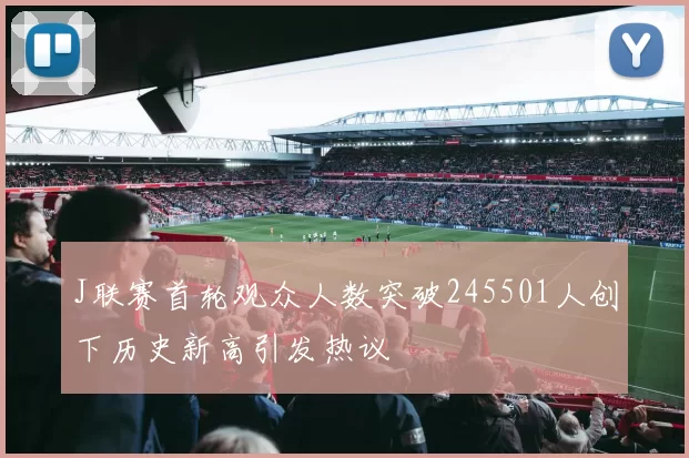 J联赛首轮观众人数突破245501人创下历史新高引发热议