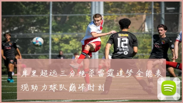 库里超远三分绝杀雷霆追梦全能表现助力球队巅峰时刻