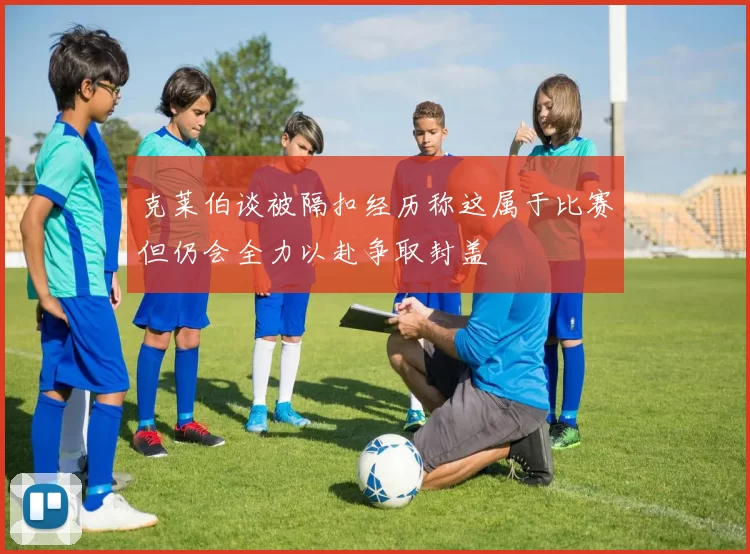 克莱伯谈被隔扣经历称这属于比赛但仍会全力以赴争取封盖